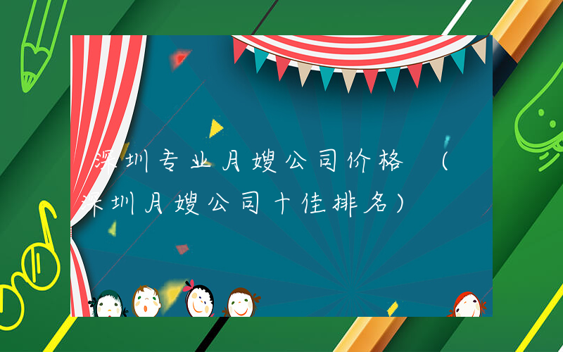深圳专业月嫂公司价格 (深圳月嫂公司十佳排名)